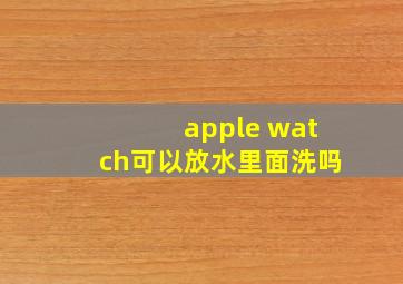 apple watch可以放水里面洗吗